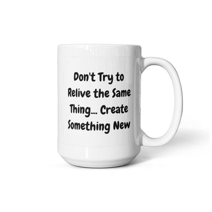 Don't try to relive the same thing, create something new 15 Oz. Mug