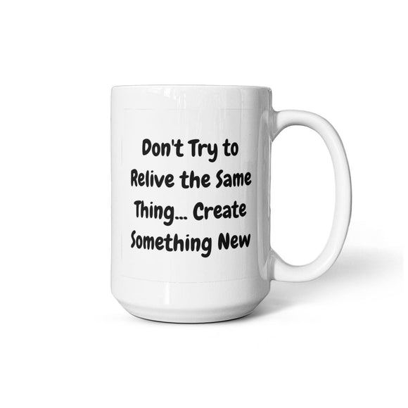 Don't try to relive the same thing, create something new 15 Oz. Mug